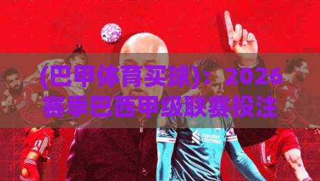 (巴甲体育买球):2026赛季巴西甲级联赛投注策略与避坑指南 (巴甲体育买球):2026赛季巴西甲级联赛投注策略与避坑指南