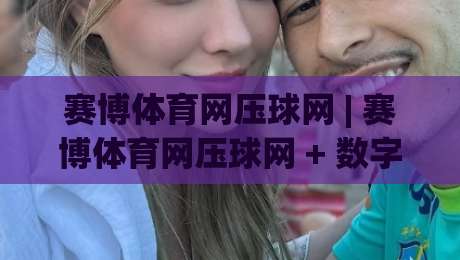 赛博体育网压球网 | 赛博体育网压球网 + 数字互动新玩法，2026年沉浸式体验为何让老玩家直呼过瘾？-最全手机信誉押球站独赢波胆盘大球分析走地大全