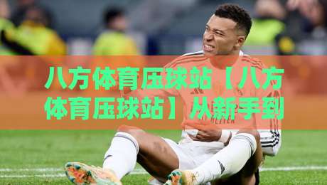 八方体育压球站【八方体育压球站】从新手到高手的进阶思路，八方体育压球站实战节奏感怎么练？-今晚靠谱最火博球网解说让球盘高清技巧预选竞投