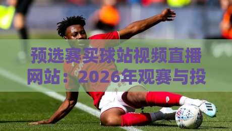 预选赛买球站视频直播网站：2026年观赛与投注指南（真实体验分享）