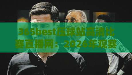 365best压球站高清比赛直播网:2026年观赛新体验,【365best压球站高清比赛直播网】让每一帧都清晰 365best压球站高清比赛直播网:2026年观赛新体验,【365best压球站高清比赛直播网】让每一帧都清晰