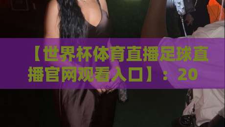 【世界杯体育直播足球直播官网观看入口】：2026年观赛指南（世界杯体育直播足球直播官网观看入口）