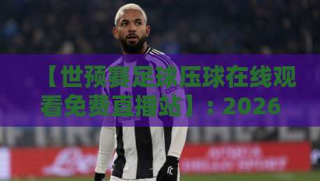 【世预赛足球压球在线观看免费直播站】: 2026年球迷必藏的4个靠谱免费渠道