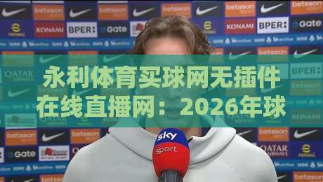 永利体育买球网无插件在线直播网：2026年球迷必备的高清观赛神器
