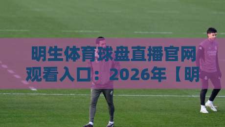 明生体育球盘直播官网观看入口：2026年【明生体育球盘直播官网观看入口】全新升级体验指南