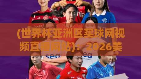 (世界杯亚洲区买球网视频直播网站)：2026美加墨之前，球迷该怎么挑平台？