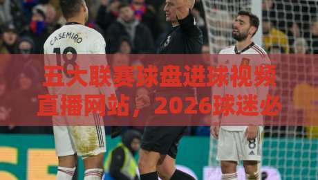 五大联赛球盘进球视频直播网站,2026球迷必收的观赛指南! 五大联赛球盘进球视频直播网站,2026球迷必收的观赛指南!