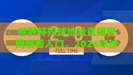 世界杯投球地址直播官网观看入口，2026年球迷们该怎么选？