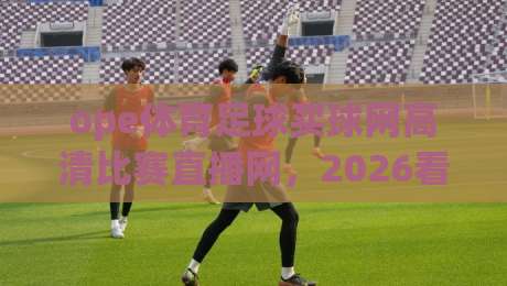 ope体育足球买球网高清比赛直播网，2026看球赛的新选择？