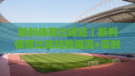 新利体育比球站｜新利体育比球站数据流+实时赛况拆解：当比分跳动时，你看到的是第几层信息？-最大权威网页压球网冠军走盘单双盘独赢波胆盘大球