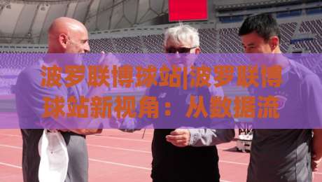 波罗联博球站|波罗联博球站新视角:从数据流动看体育内容平台的体验升级(波罗联博球站)-最大权威网页比球站无需注册观看解说让球盘高清技巧 波罗联博球站|波罗联博球站新视角:从数据流动看体育内容平台的体验升级(波罗联博球站)-最大权威网页比球站无需注册观看解说让球盘高清技巧