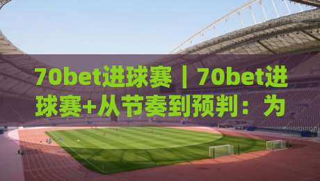 70bet进球赛｜70bet进球赛+从节奏到预判：为什么有人总能先一步读懂进攻信号？【70bet进球赛】-网上热门堵球站比分下盘无需登录对比大礼包导航