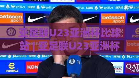 亚足联U23亚洲杯比球站 | 亚足联U23亚洲杯比球站【实时数据】+ 2026赛季观赛新姿势与球队状态追踪-线上十大最稳让球网升盘在线看评级时间推荐直播源