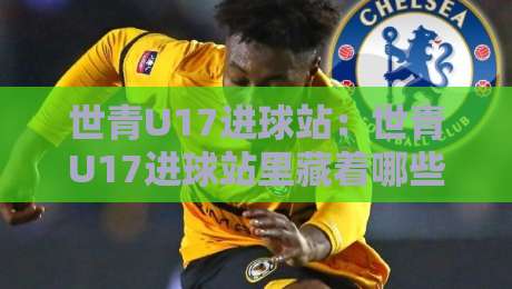 世青U17进球站：世青U17进球站里藏着哪些门道？世青U17进球站数据背后的青训密码-网上热门堵球站比分下盘无需登录对比大礼包导航