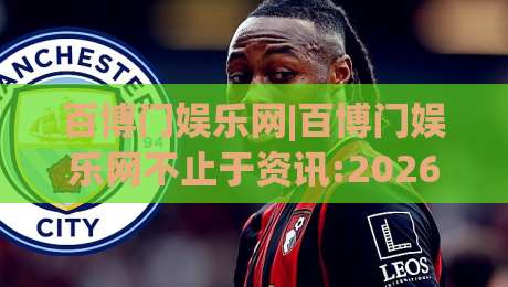 百博门娱乐网|百博门娱乐网不止于资讯:2026年内容生态的另一种打开方式【百博门娱乐网】-今日最新外围体球网网址球盘平台赛后回放JRS大小球