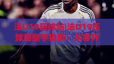 法U19压球站|法U19压球站新手指南：从零开始看懂青年足球数据平台-最大权威网页体育网流畅代理1080P官网无插件低调看