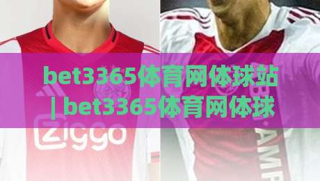 bet3365体育网体球站 | bet3365体育网体球站带你走进体球爱好者的数字主场-今晚靠谱最火押球网无需注册观看解说让球盘高清技巧