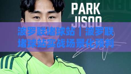 波罗联堵球站｜波罗联堵球站实战场景化预判：老手都在用的节奏拆解思路【波罗联堵球站】-今日最新外围娱乐网在线原声解说降盘APP网址球盘