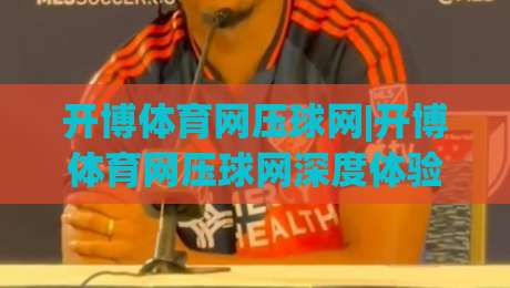 开博体育网压球网|开博体育网压球网深度体验：从数据逻辑到场景化预判的进阶之路【开博体育网压球网】-网上热门堵球站比分下盘无需登录对比大礼包导航