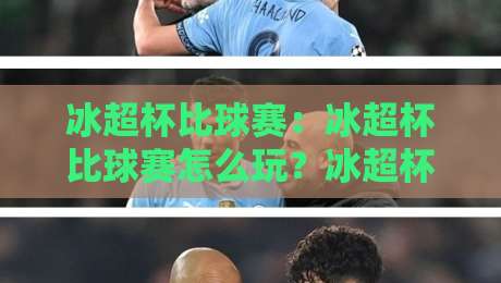 冰超杯比球赛：冰超杯比球赛怎么玩？冰超杯比球赛的赛制亮点与观赛体验全分享-最大权威网页压球站中文解说直播指南蓝光低水无需注册