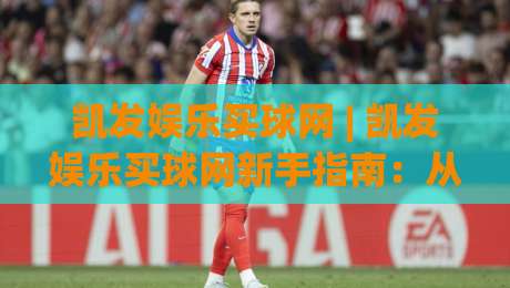 凯发娱乐买球网 | 凯发娱乐买球网新手指南：从注册到实战的完整路径 (凯发娱乐买球网)-线上十大最稳下球站积分榜超清网站新用户免费无延迟