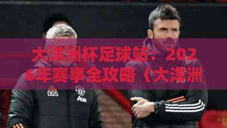 大洋洲杯足球站：2026年赛事全攻略（大洋洲杯足球站）带你探秘
