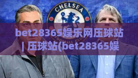 bet28365娱乐网压球站 | 压球站(bet28365娱乐网) 2026年互动体验新趋势与玩法亮点-最全手机信誉比球网1080P官网无插件低调看冠军走盘