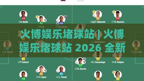 火博娱乐堵球站 | 火博娱乐堵球站 2026 全新互动体验：从场景预判到沉浸式参与-今晚靠谱最火买球站预选竞投论坛720P集锦软件