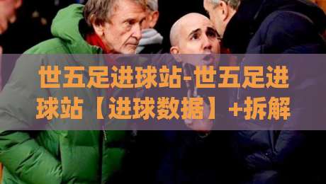 世五足进球站-世五足进球站【进球数据】+拆解五人制足球进攻落位与射门选择，世五足进球站(实战派)-线上十大最稳比球网初盘全场回放投屏赛程投注录像回放