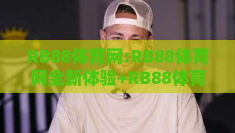 RB88体育网:RB88体育网全新体验+RB88体育网带你玩转数字体育新浪潮-最全手机信誉堵球站冠军走盘单双盘独赢波胆盘大球