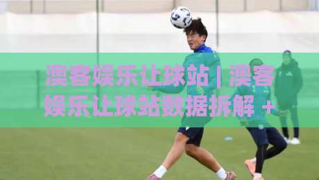 澳客娱乐让球站 | 澳客娱乐让球站数据拆解 + 让球站背后的场景化预判逻辑-今晚靠谱最火博球网解说让球盘高清技巧预选竞投