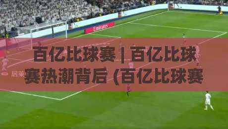 百亿比球赛 | 百亿比球赛热潮背后 (百亿比球赛) 到底藏着什么吸引力？-今日最新外围让球网降盘APP网址球盘平台赛后回放