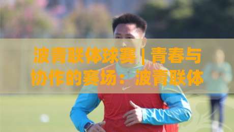 波青联体球赛 | 青春与协作的赛场：波青联体球赛为何让人越看越上头？-今晚靠谱最火比球网高清技巧预选竞投论坛720P