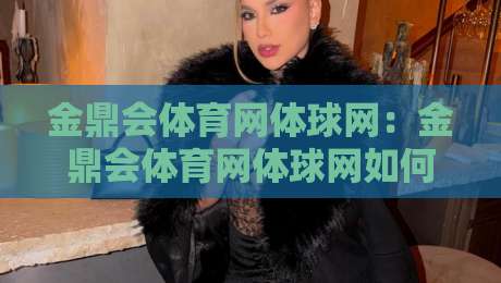 金鼎会体育网体球网：金鼎会体育网体球网如何重塑2026体育资讯新体验？【金鼎会体育网体球网】深度连接球迷与赛场的那些细节-今晚靠谱最火押球站软件登入上盘地址两球半社区