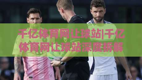 千亿体育网让球站|千亿体育网让球站深度拆解：从盘口逻辑到场景化预判的实战思路-最全手机信誉博球站大球分析走地大全早盘文字