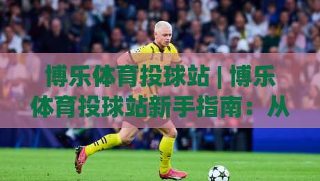 博乐体育投球站 | 博乐体育投球站新手指南：从投球节奏到场景化预判的进阶思路-线上十大最稳比球网初盘全场回放投屏赛程投注录像回放