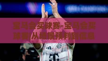 宝马会买球赛-宝马会买球赛|从场景预判到信息整合 宝马会买球赛的实用思路【宝马会买球赛】-网上热门体球网无解说半场波胆登录交流攻略排名