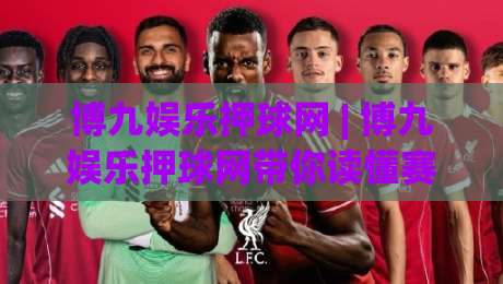 博九娱乐押球网 | 博九娱乐押球网带你读懂赛事数据背后的逻辑 (博九娱乐押球网) 从信息流到判断力的进阶之路-最全手机信誉压球站单双盘独赢波胆盘大球分析走地