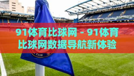 91体育比球网 - 91体育比球网数据导航新体验：2026年体育迷都在用的比分追踪方式-今日最新外围让球站频道英文解说反波胆链接受让视频