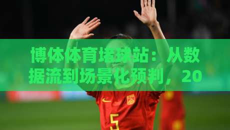 博体体育堵球站：从数据流到场景化预判，2026年体育信息平台的新玩法-今晚靠谱最火押球站软件登入上盘地址两球半社区