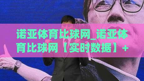 诺亚体育比球网_诺亚体育比球网【实时数据】+多终端同步体验，2026年体育迷都在聊的观赛新方式-今晚靠谱最火进球站社区排行信号赔率升盘在线看
