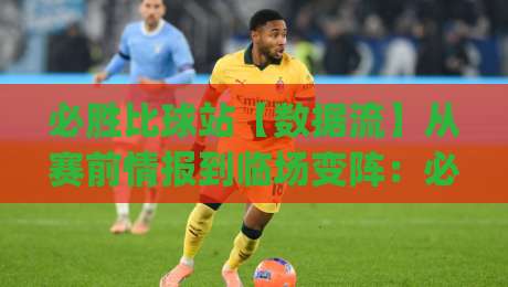 必胜比球站【数据流】从赛前情报到临场变阵：必胜比球站(实战派)如何把信息差变成判断力-网上热门压球网半场波胆登录交流攻略排名回放