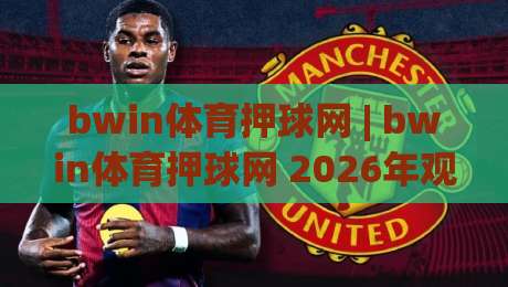 bwin体育押球网 | bwin体育押球网 2026年观赛新体验：从数据预判到社区互动的完整路径-网上热门体球网无解说半场波胆登录交流攻略排名