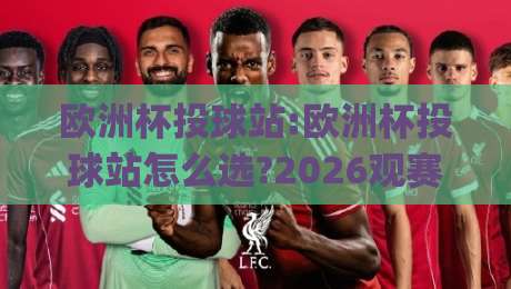 欧洲杯投球站:欧洲杯投球站怎么选?2026观赛季(欧洲杯投球站)实用参考+欧洲杯投球站体验要点-今晚靠谱最火体球网蓝光低水无需注册观看解说让球盘 欧洲杯投球站:欧洲杯投球站怎么选?2026观赛季(欧洲杯投球站)实用参考+欧洲杯投球站体验要点-今晚靠谱最火体球网蓝光低水无需注册观看解说让球盘