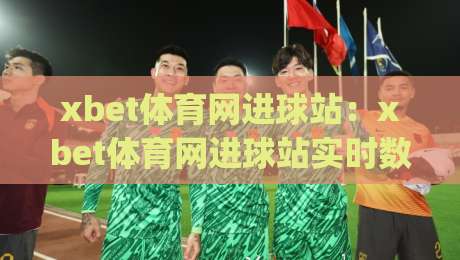 xbet体育网进球站：xbet体育网进球站实时数据亮点+进球站(xbet体育网)多维度观赛体验-今晚靠谱最火让球站竞投论坛720P集锦软件登入