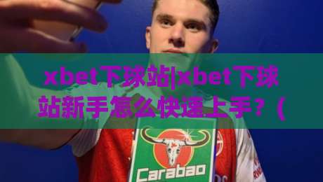 xbet下球站|xbet下球站新手怎么快速上手？(xbet下球站)三大核心体验一次讲透-线上十大最稳堵球网在线看评级时间推荐直播源不卡顿
