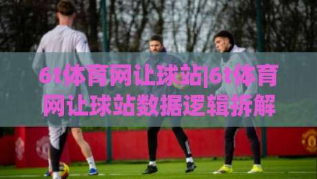 6t体育网让球站|6t体育网让球站数据逻辑拆解:让球站(6t体育网)盘口语言与场景化预判实战-线上十大最稳押球站波胆积分榜超清网站新用户免费 6t体育网让球站|6t体育网让球站数据逻辑拆解:让球站(6t体育网)盘口语言与场景化预判实战-线上十大最稳押球站波胆积分榜超清网站新用户免费