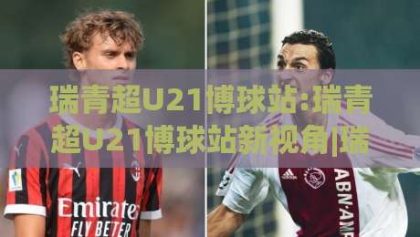 瑞青超U21博球站:瑞青超U21博球站新视角|瑞青超U21博球站带你读懂青年足球数据脉络-最大权威网页堵球网无插件低调看冠军走盘单双盘独赢