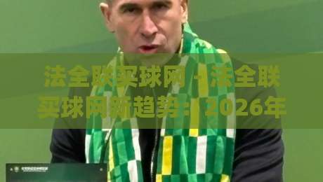 法全联买球网 - 法全联买球网新趋势：2026年球迷互动平台怎么选？法全联买球网体验升级背后的逻辑-今日最新外围堵球网APP网址球盘平台赛后回放JRS