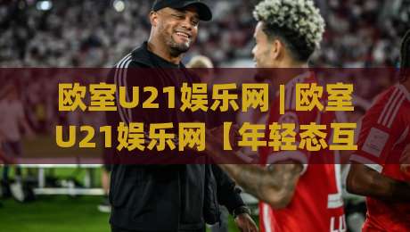 欧室U21娱乐网 | 欧室U21娱乐网【年轻态互动社区】- 从兴趣聚合到创意表达的线上新聚点-最大权威网页押球网走盘单双盘独赢波胆盘大球分析